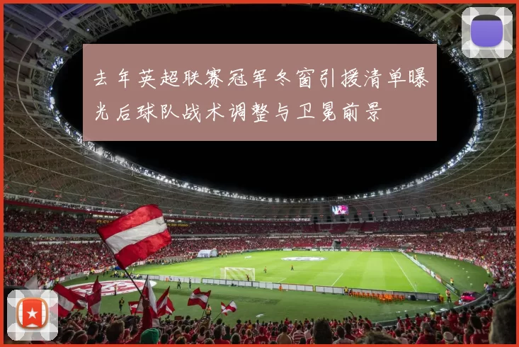 去年英超联赛冠军冬窗引援清单曝光后球队战术调整与卫冕前景