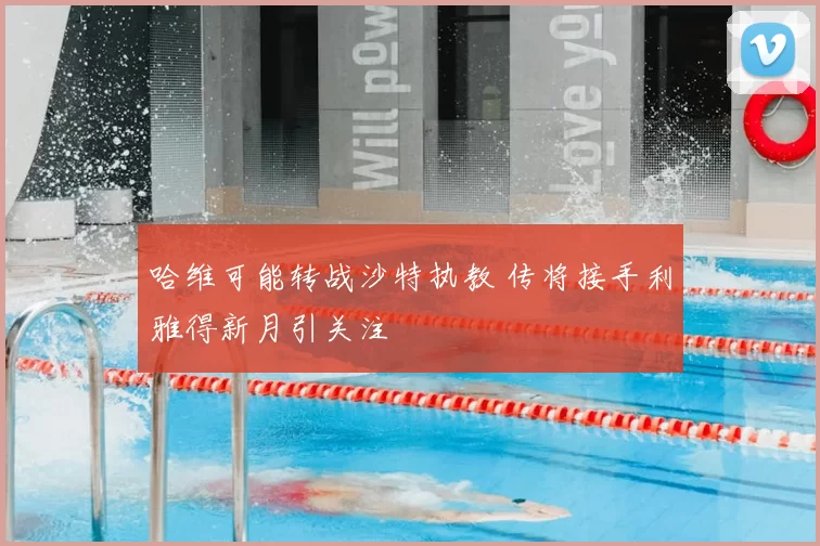 哈维可能转战沙特执教 传将接手利雅得新月引关注