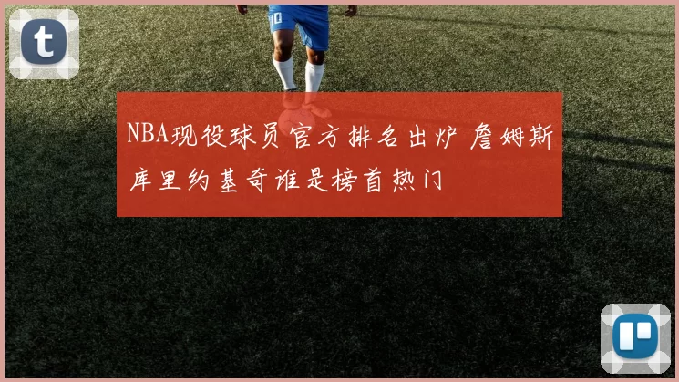NBA现役球员官方排名出炉 詹姆斯库里约基奇谁是榜首热门