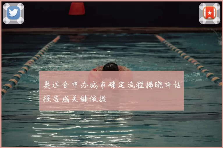 奥运会申办城市确定流程揭晓评估报告成关键依据