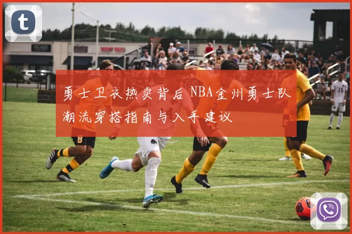 勇士卫衣热卖背后 NBA金州勇士队潮流穿搭指南与入手建议