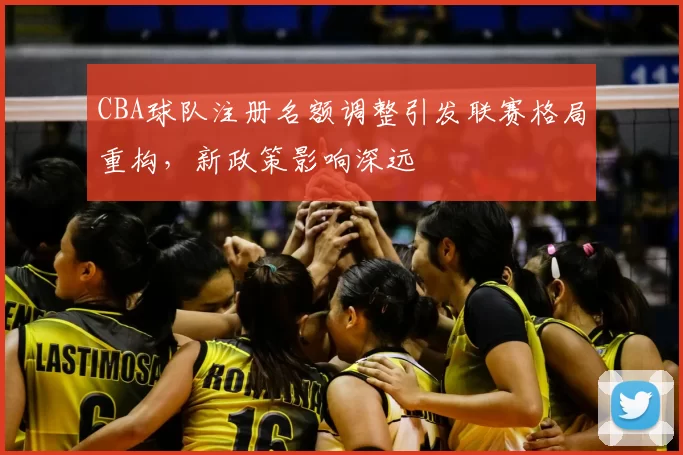 CBA球队注册名额调整引发联赛格局重构，新政策影响深远