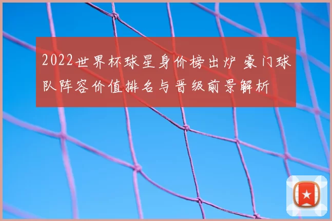 2022世界杯球星身价榜出炉 豪门球队阵容价值排名与晋级前景解析
