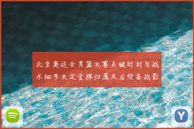 北京奥运会男篮决赛关键时刻与战术细节决定金牌归属及后续备战影响