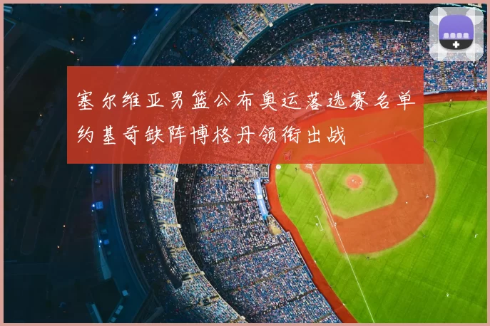 塞尔维亚男篮公布奥运落选赛名单约基奇缺阵博格丹领衔出战
