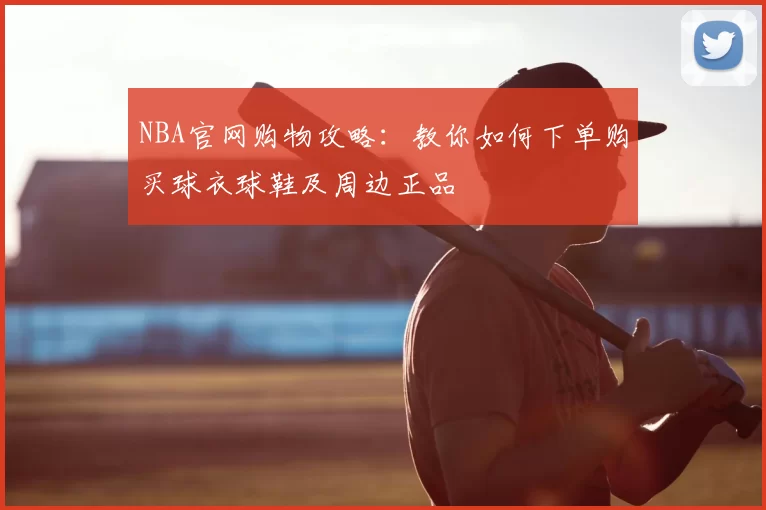 NBA官网购物攻略：教你如何下单购买球衣球鞋及周边正品