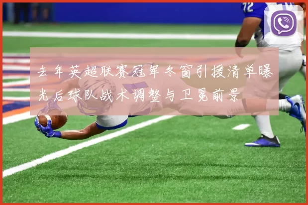 去年英超联赛冠军冬窗引援清单曝光后球队战术调整与卫冕前景