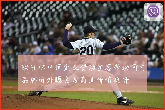 欧洲杯中国企业赞助扩容带动国内品牌海外曝光与商业价值提升