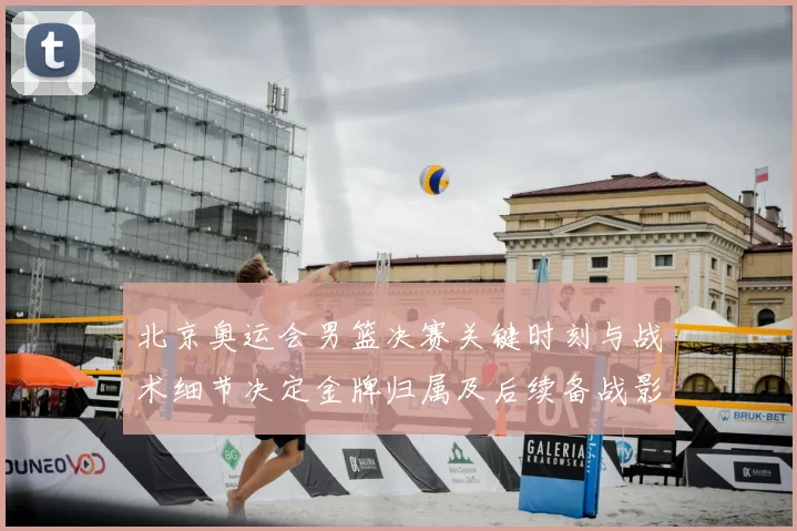 北京奥运会男篮决赛关键时刻与战术细节决定金牌归属及后续备战影响