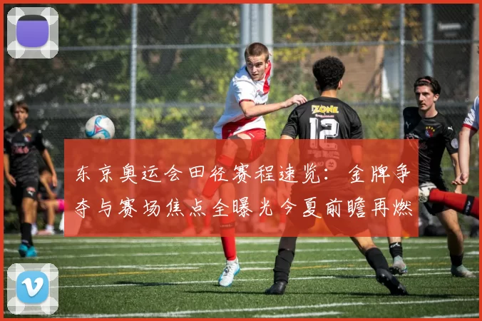 东京奥运会田径赛程速览：金牌争夺与赛场焦点全曝光今夏前瞻再燃