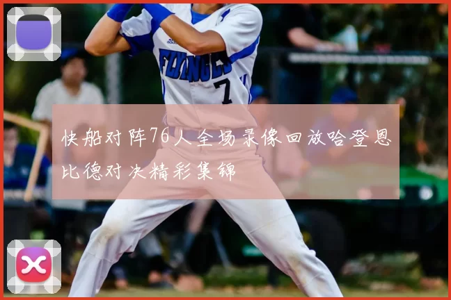 快船对阵76人全场录像回放哈登恩比德对决精彩集锦
