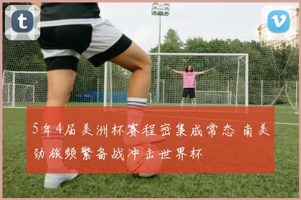 5年4届美洲杯赛程密集成常态 南美劲旅频繁备战冲击世界杯