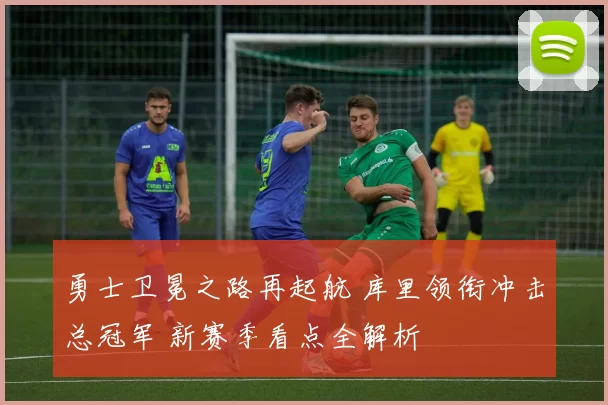 勇士卫冕之路再起航 库里领衔冲击总冠军 新赛季看点全解析