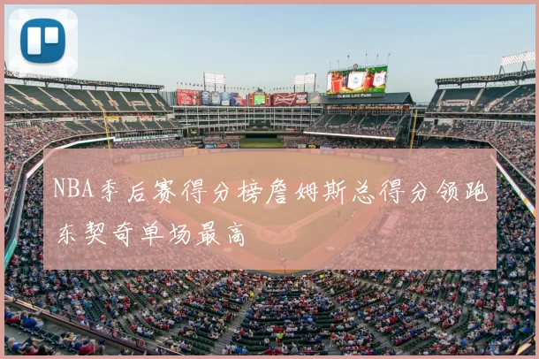 NBA季后赛得分榜詹姆斯总得分领跑东契奇单场最高