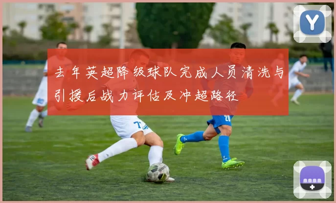 去年英超降级球队完成人员清洗与引援后战力评估及冲超路径