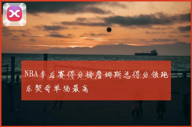 NBA季后赛得分榜詹姆斯总得分领跑东契奇单场最高