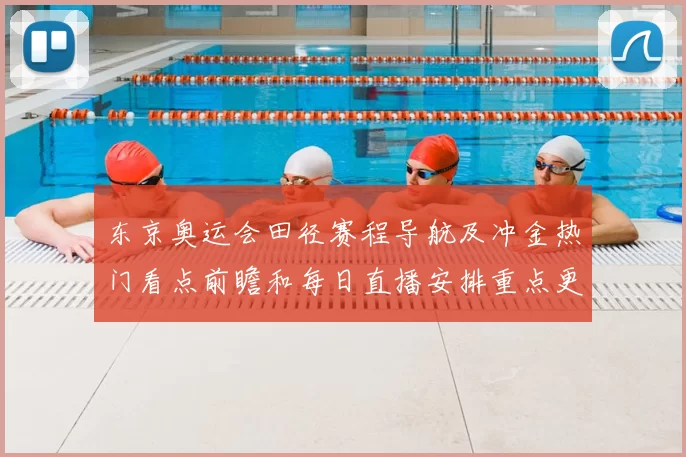 东京奥运会田径赛程导航及冲金热门看点前瞻和每日直播安排重点更新