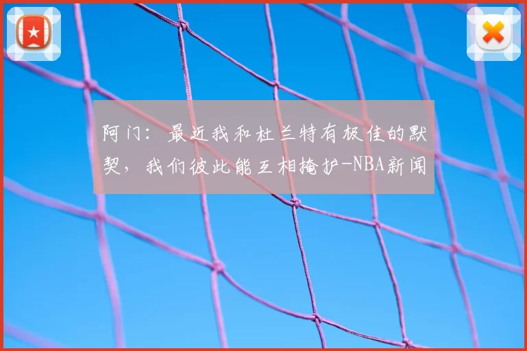 阿门：最近我和杜兰特有极佳的默契，我们彼此能互相掩护-NBA新闻