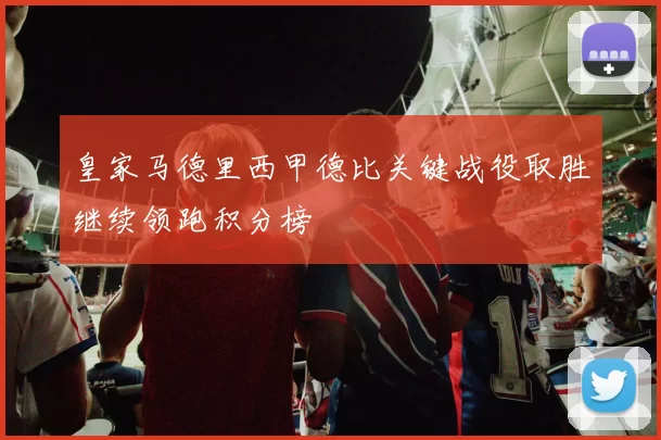 皇家马德里西甲德比关键战役取胜继续领跑积分榜