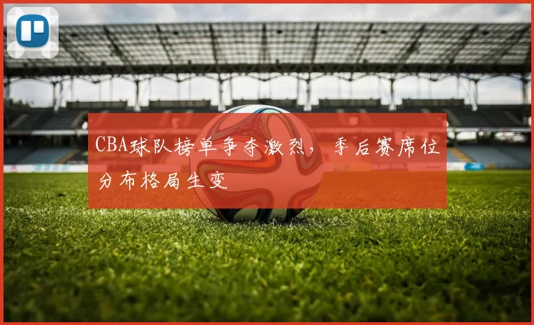 CBA球队榜单争夺激烈，季后赛席位分布格局生变