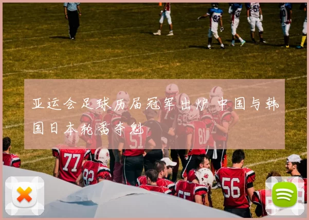 亚运会足球历届冠军出炉 中国与韩国日本轮番夺魁