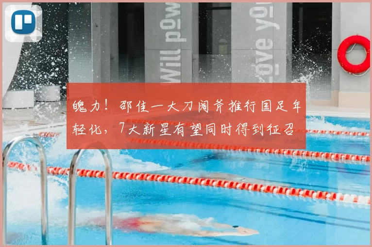 魄力！邵佳一大刀阔斧推行国足年轻化，7大新星有望同时得到征召