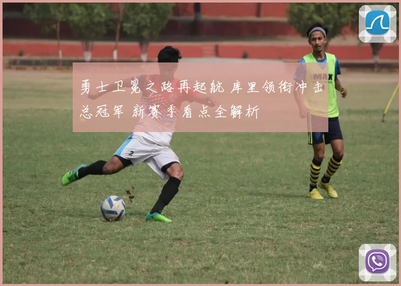 勇士卫冕之路再起航 库里领衔冲击总冠军 新赛季看点全解析