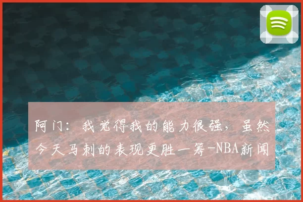 阿门：我觉得我的能力很强，虽然今天马刺的表现更胜一筹-NBA新闻