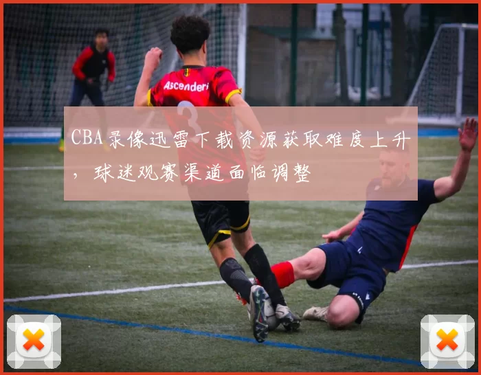 CBA录像迅雷下载资源获取难度上升，球迷观赛渠道面临调整