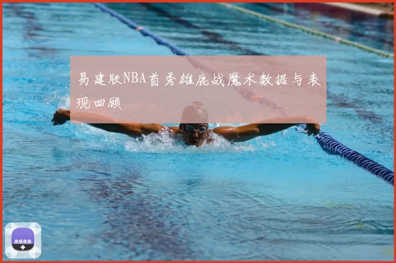 易建联NBA首秀雄鹿战魔术数据与表现回顾