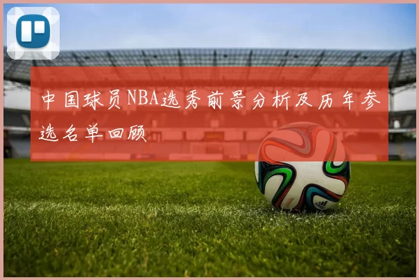 中国球员NBA选秀前景分析及历年参选名单回顾