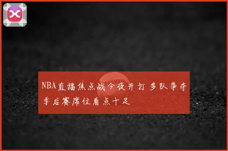NBA直播焦点战今夜开打 多队争夺季后赛席位看点十足