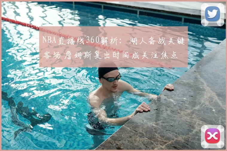 NBA直播线360解析：湖人备战关键客场 詹姆斯复出时间成关注焦点