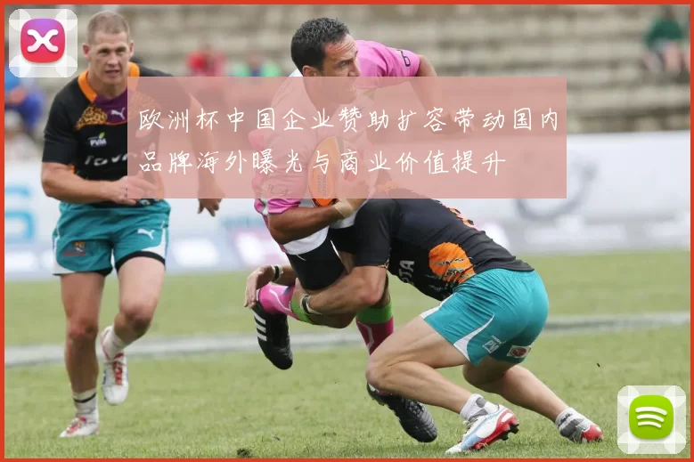 欧洲杯中国企业赞助扩容带动国内品牌海外曝光与商业价值提升