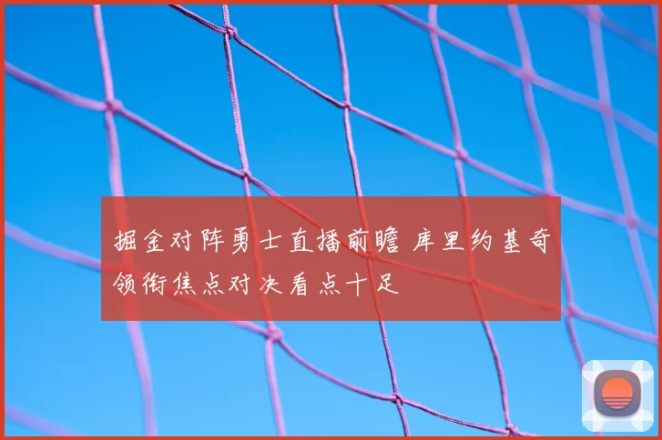 掘金对阵勇士直播前瞻 库里约基奇领衔焦点对决看点十足