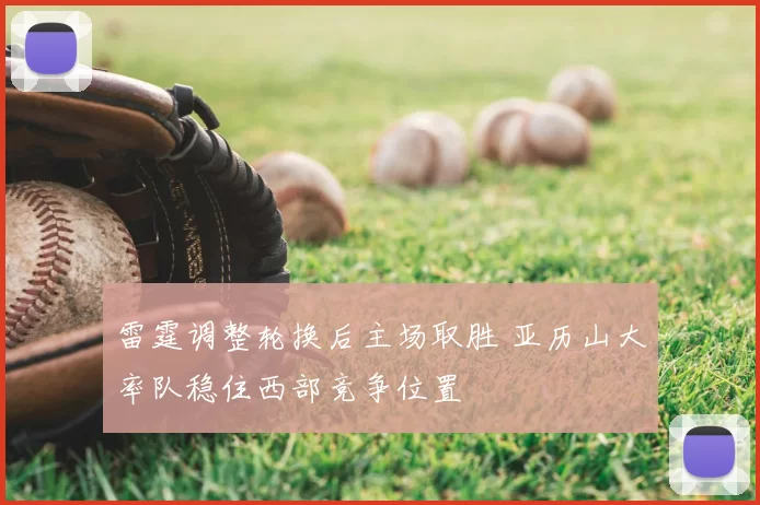 雷霆调整轮换后主场取胜 亚历山大率队稳住西部竞争位置