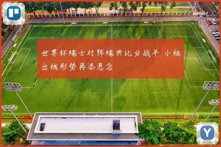 世界杯瑞士对阵瑞典比分战平 小组出线形势再添悬念