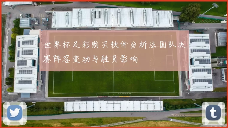 世界杯足彩购买软件分析法国队决赛阵容变动与胜负影响
