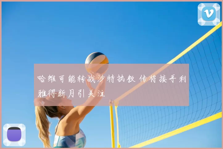 哈维可能转战沙特执教 传将接手利雅得新月引关注