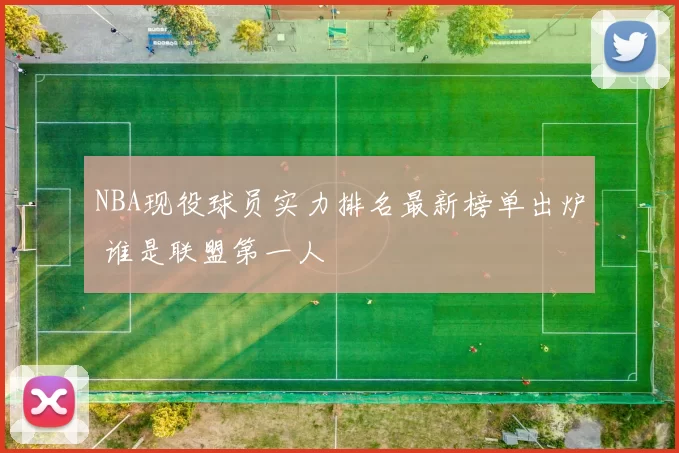 NBA现役球员实力排名最新榜单出炉 谁是联盟第一人