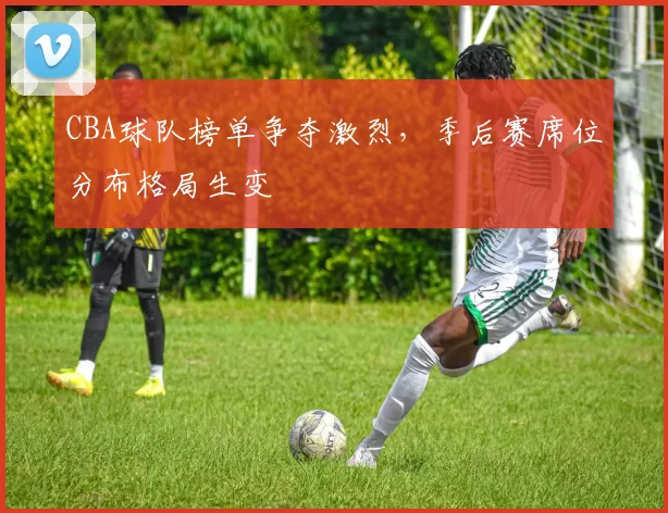 CBA球队榜单争夺激烈，季后赛席位分布格局生变