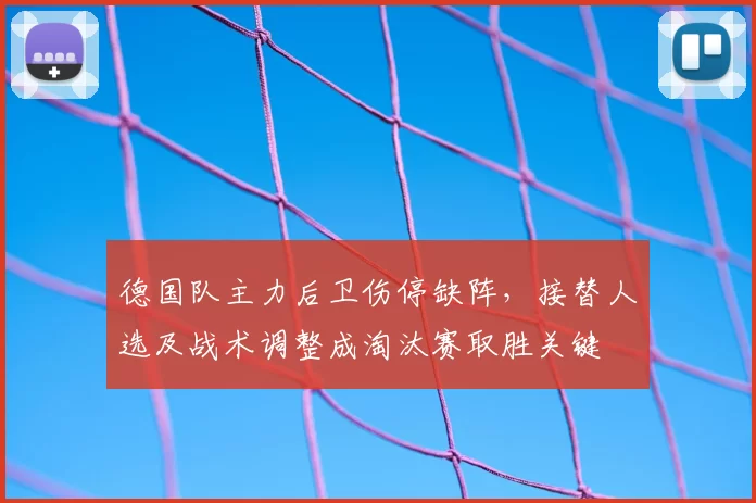 德国队主力后卫伤停缺阵，接替人选及战术调整成淘汰赛取胜关键