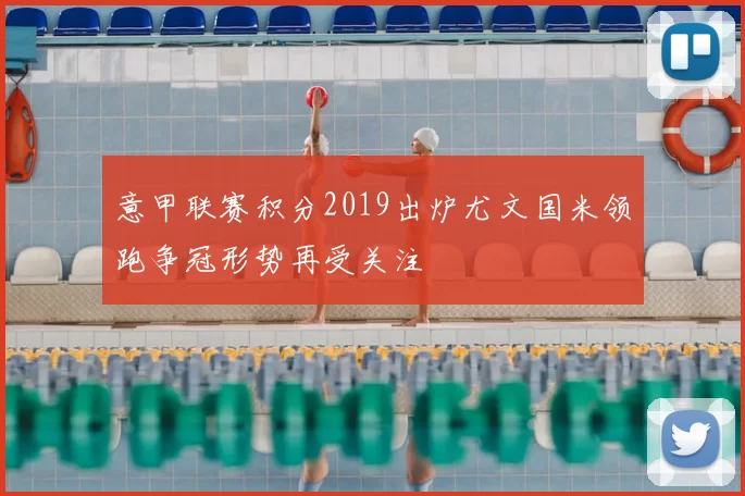 意甲联赛积分2019出炉尤文国米领跑争冠形势再受关注