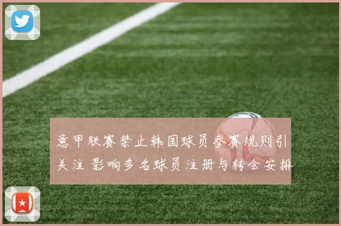 意甲联赛禁止韩国球员参赛规则引关注 影响多名球员注册与转会安排