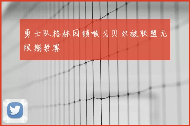 勇士队格林因锁喉戈贝尔被联盟无限期禁赛
