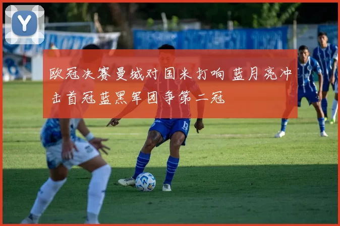 欧冠决赛曼城对国米打响 蓝月亮冲击首冠蓝黑军团争第二冠