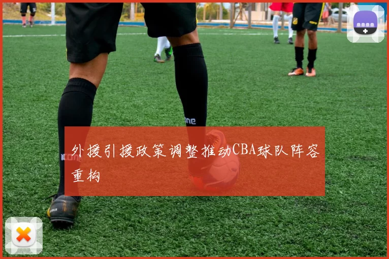 外援引援政策调整推动CBA球队阵容重构