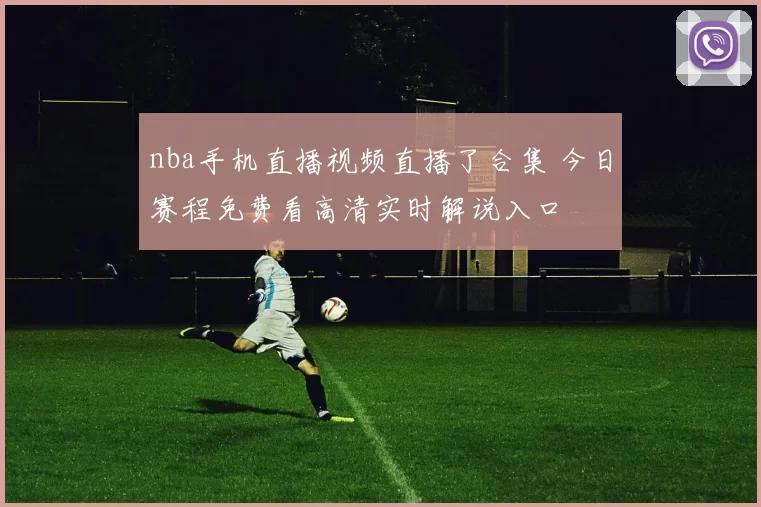 nba手机直播视频直播了合集 今日赛程免费看高清实时解说入口