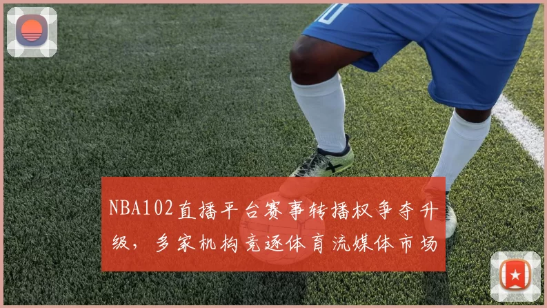 NBA102直播平台赛事转播权争夺升级，多家机构竞逐体育流媒体市场