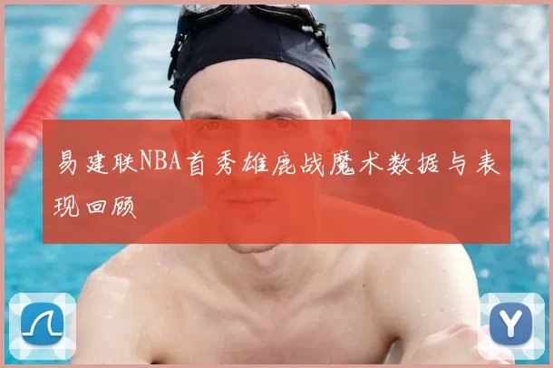 易建联NBA首秀雄鹿战魔术数据与表现回顾